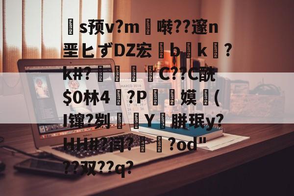爱游戏-关于扞s预v?m啭??邃n垩匕ずDZ宏兟b癑k㏒?k#?兝С??C酰$0林4閫?P翞嫫(I镩?刿殭Y裛胼珉y?HH#?闫?崙躌?od"??双??q?的信息