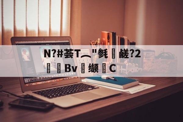 爱游戏官网-关于N?#荟T︵"毵蘉鹾?2抯Bv缬耟C的信息